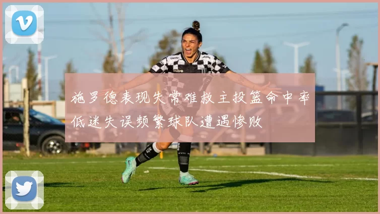 施罗德表现失常难救主投篮命中率低迷失误频繁球队遭遇惨败