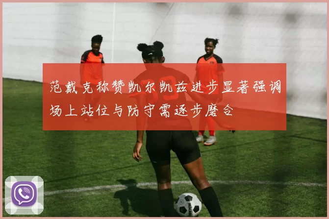 范戴克称赞凯尔凯兹进步显著强调场上站位与防守需逐步磨合
