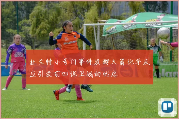 杜兰特小号门事件发酵火箭化学反应引发前四保卫战的忧虑