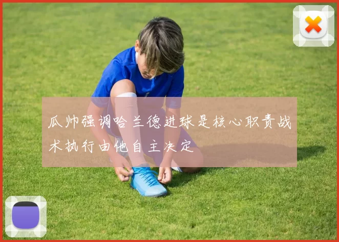 瓜帅强调哈兰德进球是核心职责战术执行由他自主决定