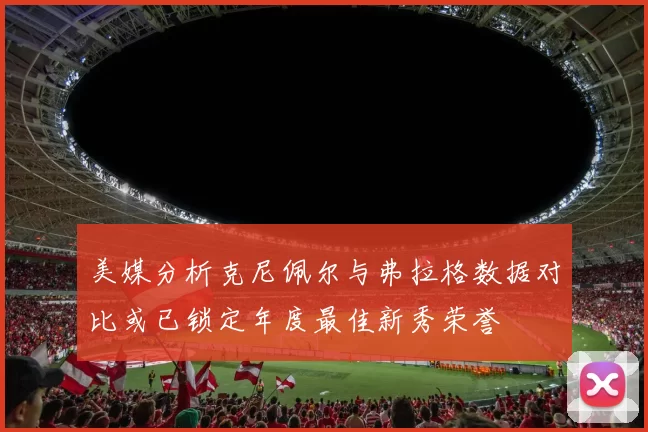 美媒分析克尼佩尔与弗拉格数据对比或已锁定年度最佳新秀荣誉