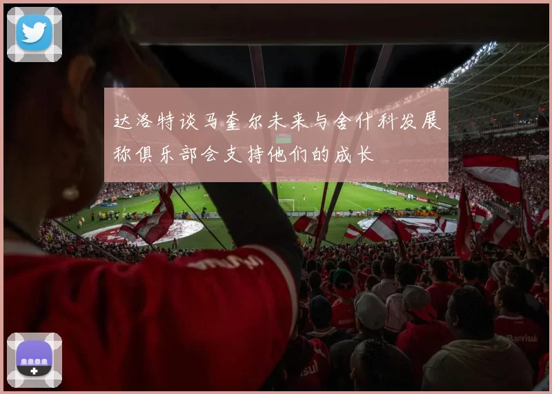 达洛特谈马奎尔未来与舍什科发展称俱乐部会支持他们的成长