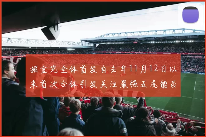 掘金完全体首发自去年11月12日以来首次合体引发关注最强五虎能否重现辉煌