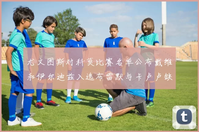 尤文图斯对科莫比赛名单公布戴维和伊尔迪兹入选布雷默与卡卢卢缺席