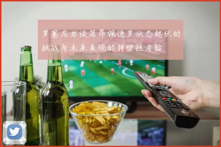 罗塞尼尔谈若昂佩德罗状态起伏的挑战与未来表现的持续性考验