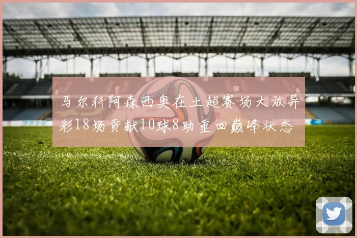 马尔科阿森西奥在土超赛场大放异彩18场贡献10球8助重回巅峰状态