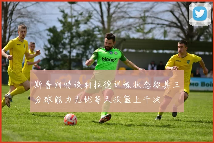 斯普利特谈利拉德训练状态称其三分球能力无忧每天投篮上千次