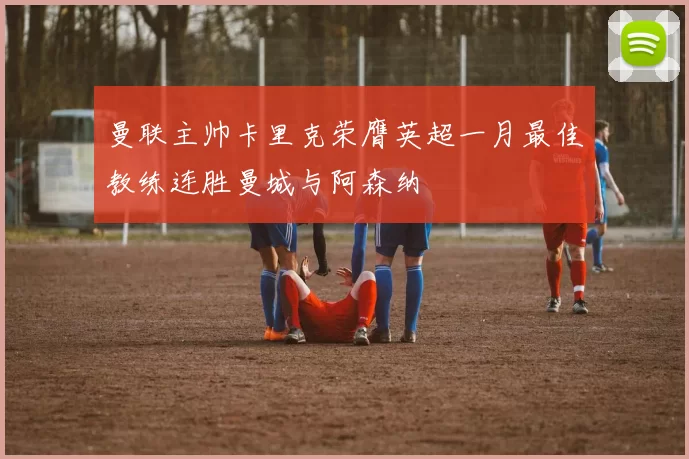 曼联主帅卡里克荣膺英超一月最佳教练连胜曼城与阿森纳