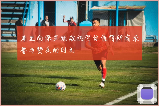 库里向保罗致敬祝贺你值得所有荣誉与赞美的时刻