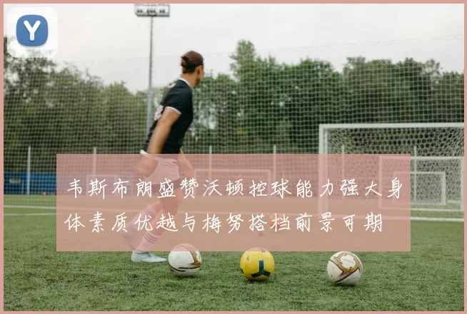 韦斯布朗盛赞沃顿控球能力强大身体素质优越与梅努搭档前景可期