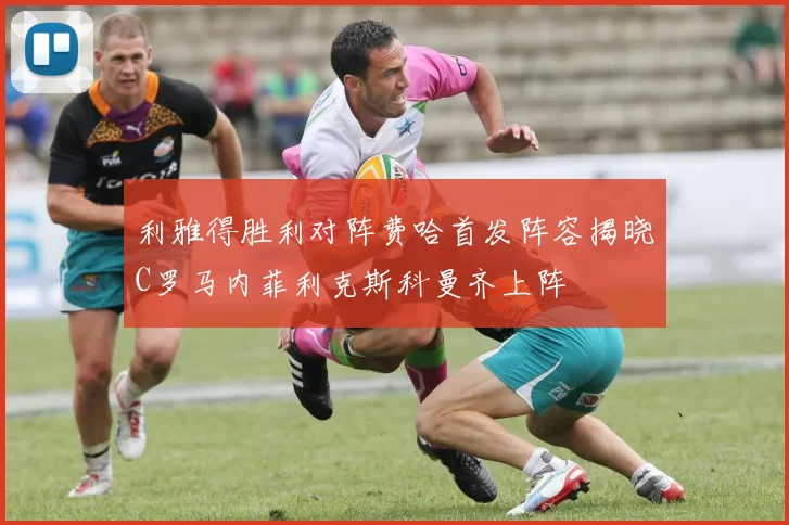 利雅得胜利对阵费哈首发阵容揭晓C罗马内菲利克斯科曼齐上阵