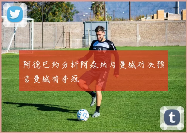 阿德巴约分析阿森纳与曼城对决预言曼城将夺冠