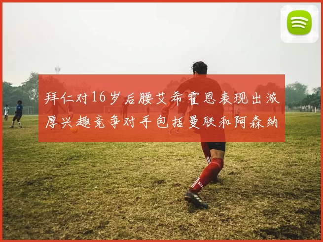 拜仁对16岁后腰艾希霍恩表现出浓厚兴趣竞争对手包括曼联和阿森纳