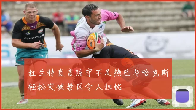 杜兰特直言防守不足热巴与哈克斯轻松突破禁区令人担忧